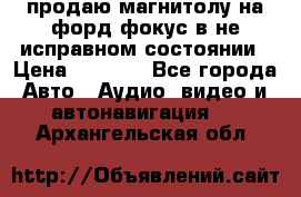 продаю магнитолу на форд-фокус в не исправном состоянии › Цена ­ 2 000 - Все города Авто » Аудио, видео и автонавигация   . Архангельская обл.